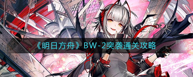 明日方舟BW-2怎么打(明日方舟BW-2突袭通关攻略)