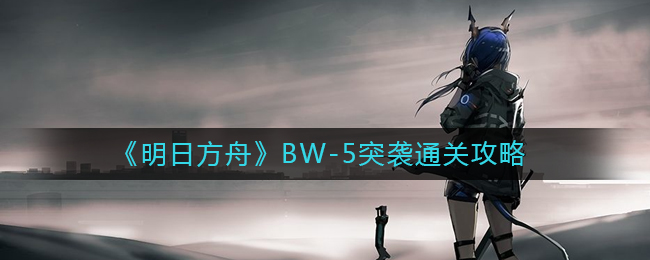 明日方舟BW-5怎么打(明日方舟BW-5突袭通关攻略)