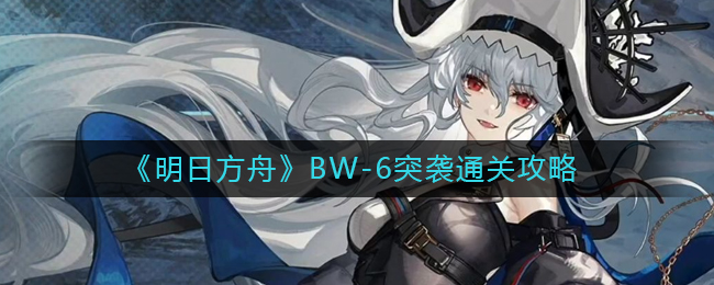 《明日方舟》BW-6突袭通关攻略