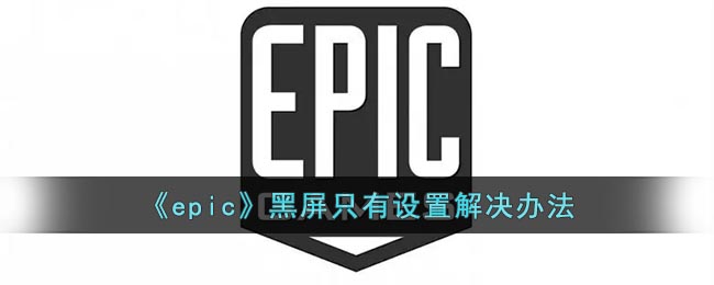 epic黑屏只有设置怎么解决(epic黑屏设置解决方法)