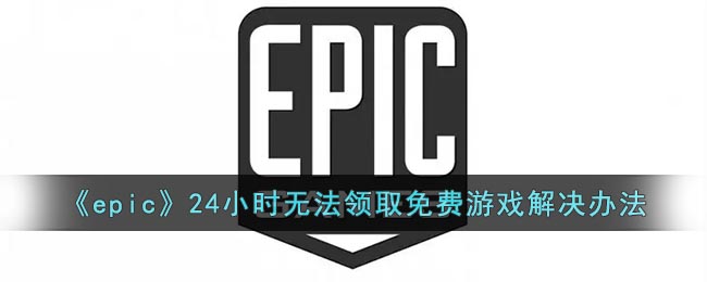 epic24小时无法领取免费游戏怎么办(epic24小时无法领取免费游戏解决方法)