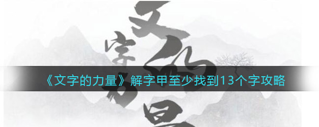 文字的力量解字甲至少找到13个字怎么过(文字的力量解字甲至少找到13个字过关攻略)