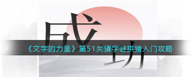 文字的力量第51关猜字谜拱猪入门怎么过(文字的力量第51关猜字谜拱猪入门过关方法)