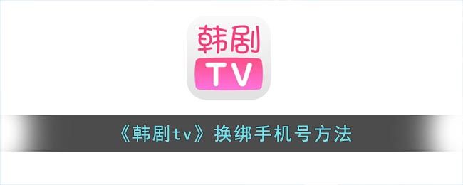 韩剧tv如何解绑手机号(韩剧tv换绑手机号方法)