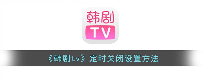 韩剧tv怎么定时关闭(韩剧tv定时关闭设置方法)