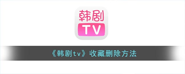 韩剧tv怎么取消收藏(韩剧tv收藏删除方法)