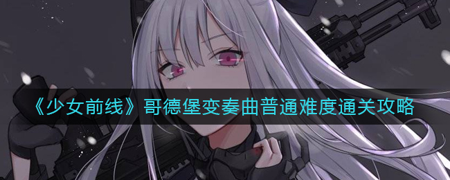 少女前线哥德堡变奏曲普通难度怎么过(少女前线哥德堡变奏曲普通难度通关攻略)