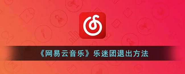 网易云怎么退出乐迷团(网易云退出乐迷团方法)