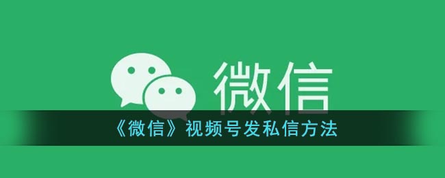 微信视频号怎么私信别人(微信视频号发私信方法)