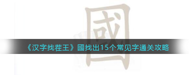 汉字找茬王國找出15个常见字怎么过关(汉字找茬王國找出15个常见字过关方法)