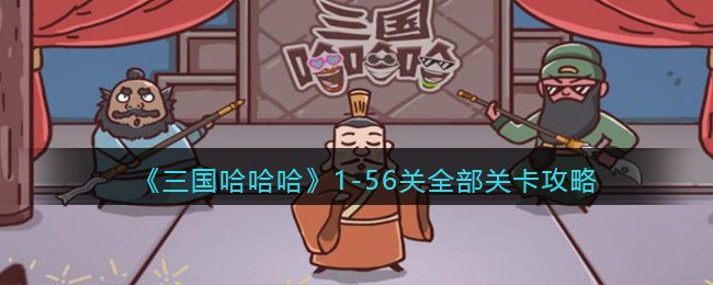 三国哈哈哈1-56关全部关卡攻略(三国哈哈哈游戏通关攻略大全)